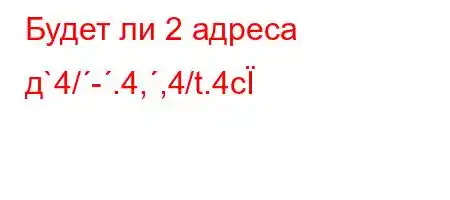 Будет ли 2 адреса д`4/-.4,,4/t.4c